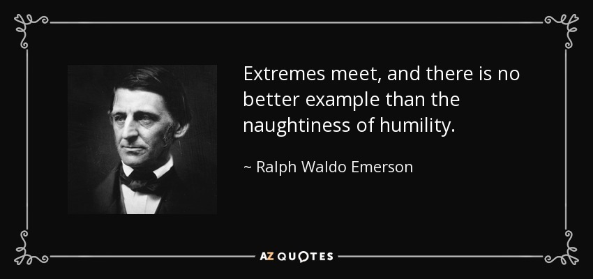 Extremes meet, and there is no better example than the naughtiness of humility. - Ralph Waldo Emerson