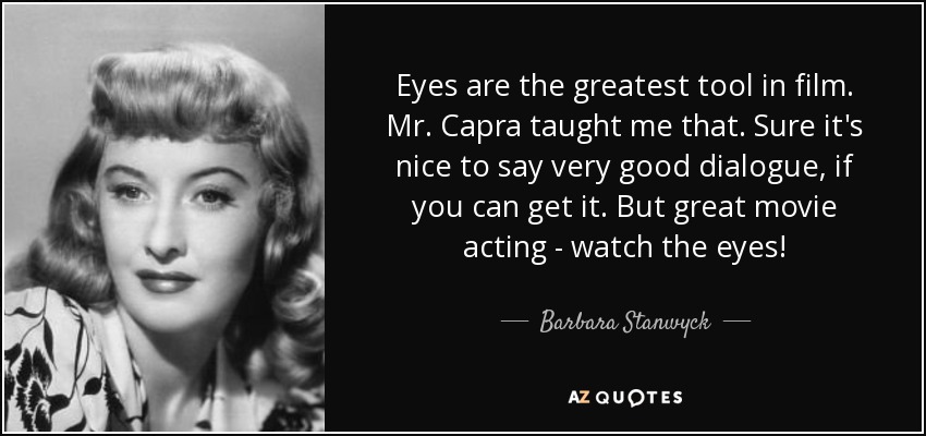 Eyes are the greatest tool in film. Mr. Capra taught me that. Sure it's nice to say very good dialogue, if you can get it. But great movie acting - watch the eyes! - Barbara Stanwyck