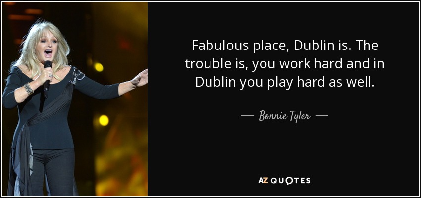 Fabulous place, Dublin is. The trouble is, you work hard and in Dublin you play hard as well. - Bonnie Tyler
