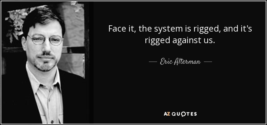 Face it, the system is rigged, and it's rigged against us. - Eric Alterman