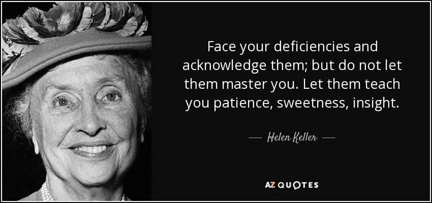 Face your deficiencies and acknowledge them; but do not let them master you. Let them teach you patience, sweetness, insight. - Helen Keller