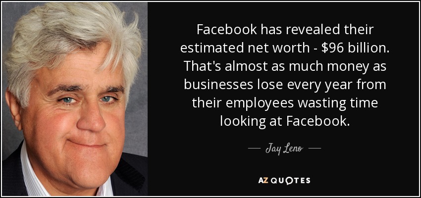 Facebook has revealed their estimated net worth - $96 billion. That's almost as much money as businesses lose every year from their employees wasting time looking at Facebook. - Jay Leno