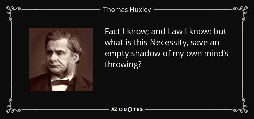 Fact I know; and Law I know; but what is this Necessity, save an empty shadow of my own mind's throwing? - Thomas Huxley