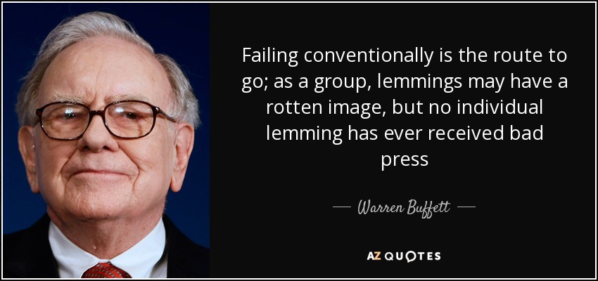 Failing conventionally is the route to go; as a group, lemmings may have a rotten image, but no individual lemming has ever received bad press - Warren Buffett