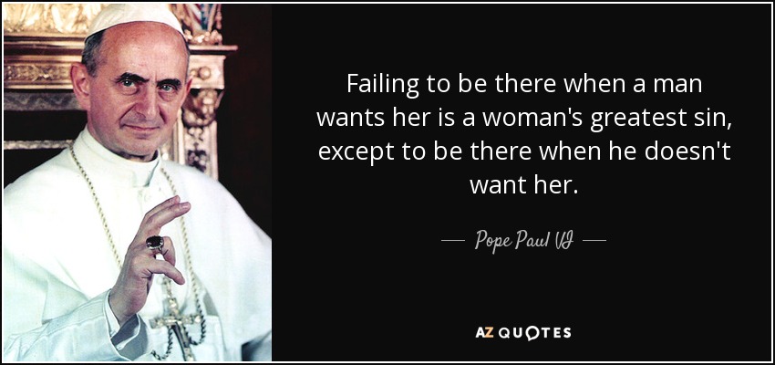 Failing to be there when a man wants her is a woman's greatest sin, except to be there when he doesn't want her. - Pope Paul VI