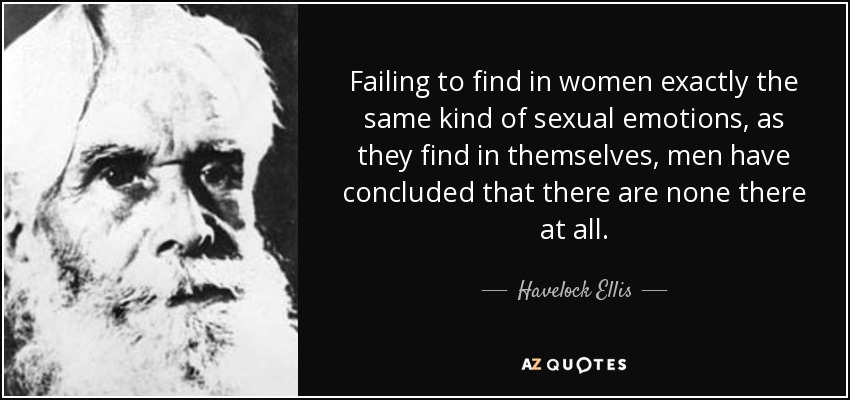 Failing to find in women exactly the same kind of sexual emotions, as they find in themselves, men have concluded that there are none there at all. - Havelock Ellis