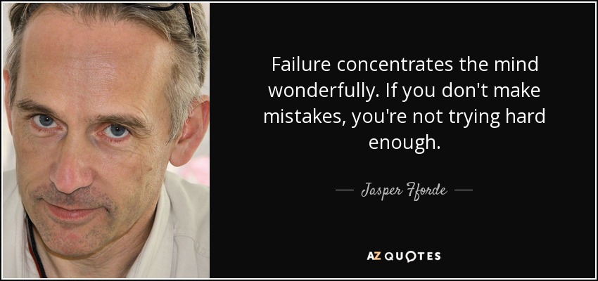 Failure concentrates the mind wonderfully. If you don't make mistakes, you're not trying hard enough. - Jasper Fforde