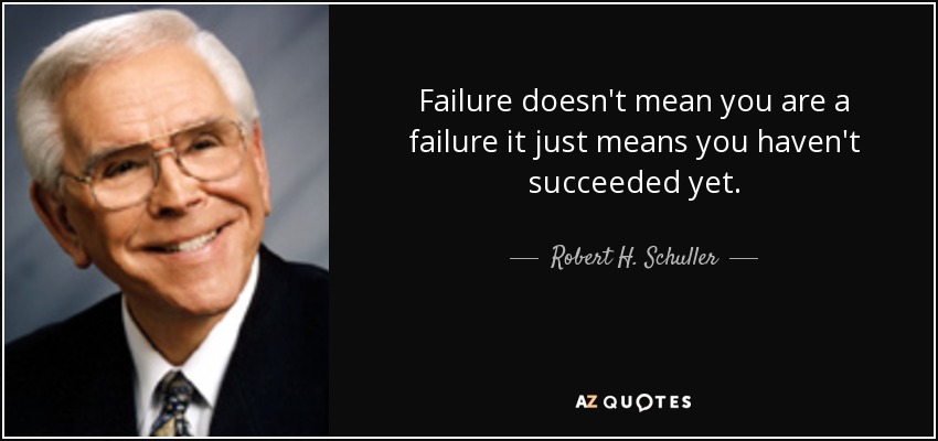 Failure doesn't mean you are a failure it just means you haven't succeeded yet. - Robert H. Schuller