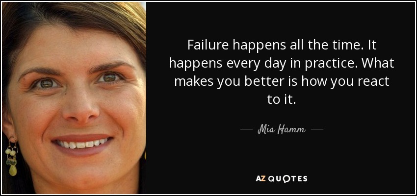 Failure happens all the time. It happens every day in practice. What makes you better is how you react to it. - Mia Hamm
