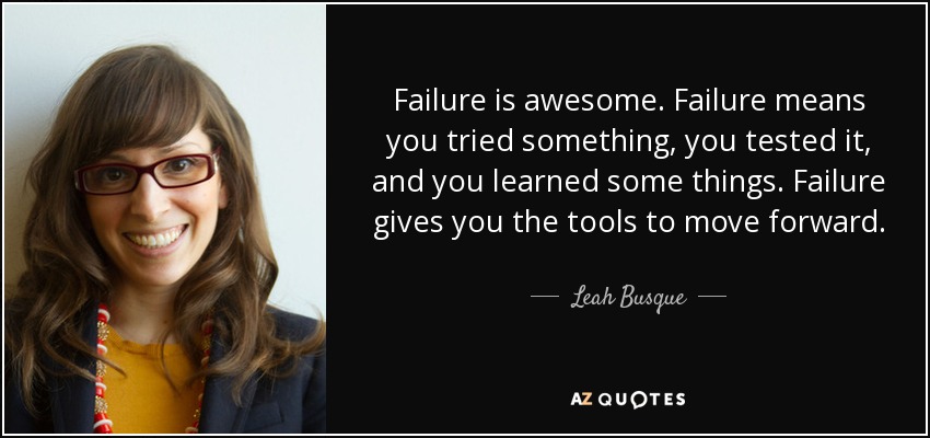 Failure is awesome. Failure means you tried something, you tested it, and you learned some things. Failure gives you the tools to move forward. - Leah Busque