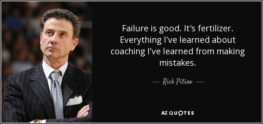 Failure is good. It's fertilizer. Everything I've learned about coaching I've learned from making mistakes. - Rick Pitino