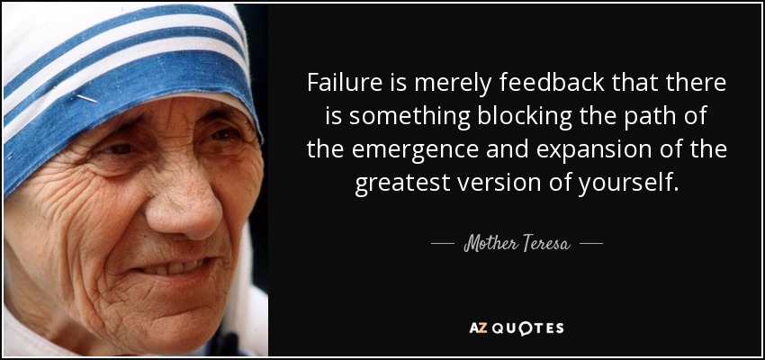 Failure is merely feedback that there is something blocking the path of the emergence and expansion of the greatest version of yourself. - Mother Teresa
