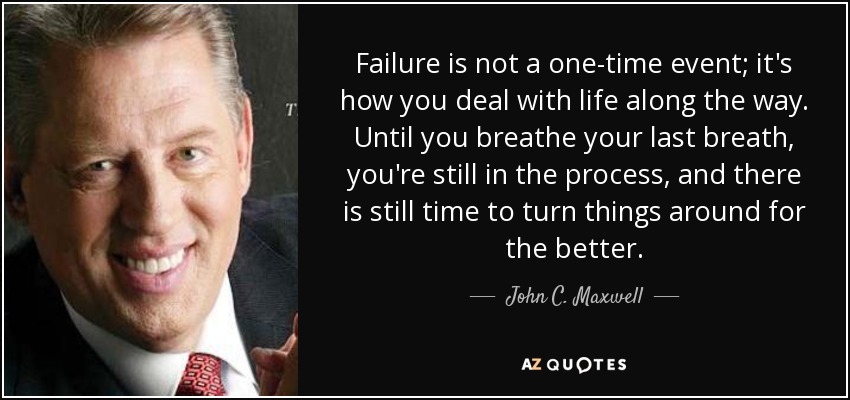 Failure is not a one-time event; it's how you deal with life along the way. Until you breathe your last breath, you're still in the process, and there is still time to turn things around for the better. - John C. Maxwell
