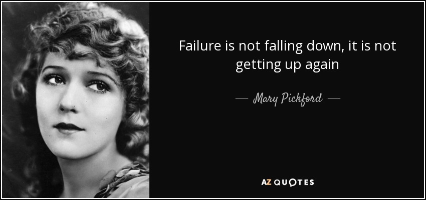 Failure is not falling down, it is not getting up again - Mary Pickford