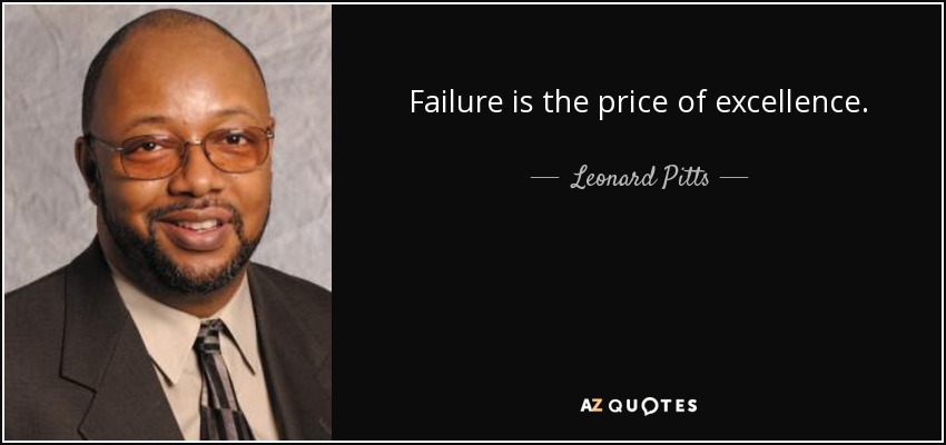 Failure is the price of excellence. - Leonard Pitts