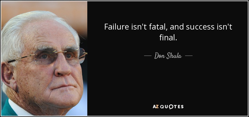 Failure isn't fatal, and success isn't final. - Don Shula