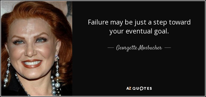 Failure may be just a step toward your eventual goal. - Georgette Mosbacher