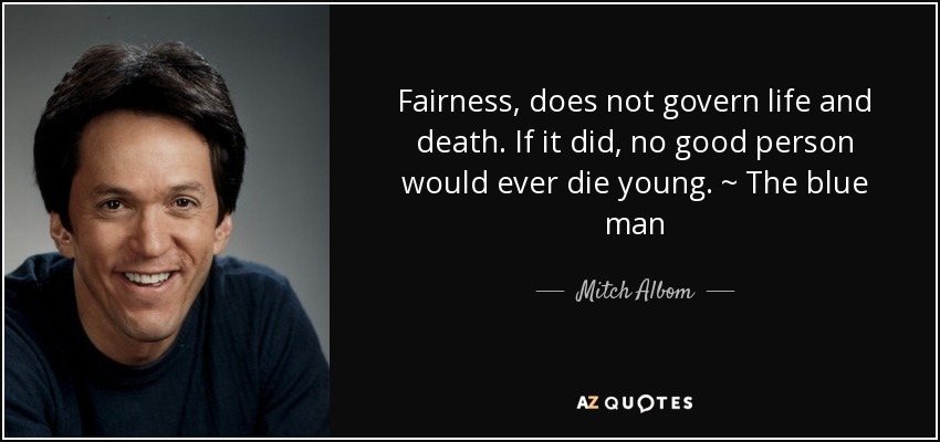 Fairness, does not govern life and death. If it did, no good person would ever die young. ~ The blue man - Mitch Albom