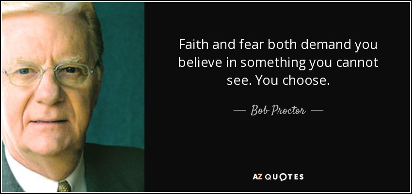 Faith and fear both demand you believe in something you cannot see. You choose. - Bob Proctor