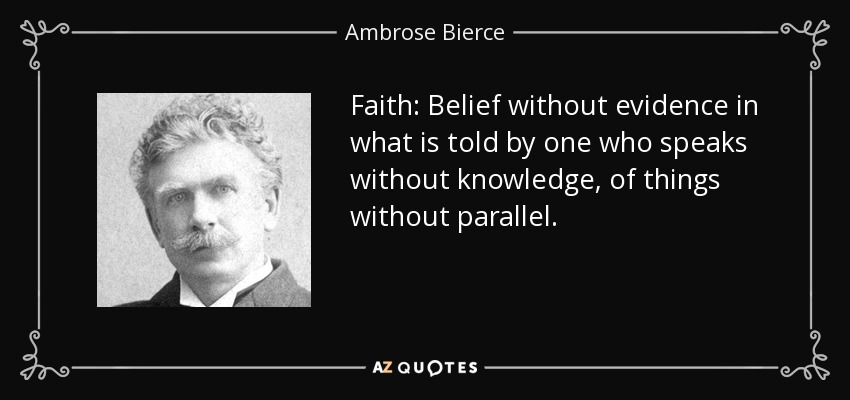 Faith: Belief without evidence in what is told by one who speaks without knowledge, of things without parallel. - Ambrose Bierce