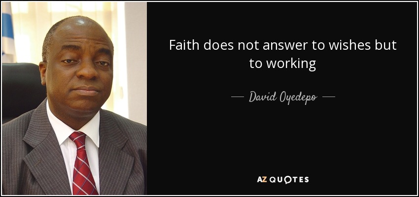 Faith does not answer to wishes but to working - David Oyedepo
