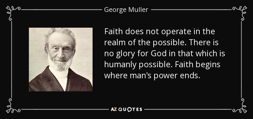 Faith does not operate in the realm of the possible. There is no glory for God in that which is humanly possible. Faith begins where man's power ends. - George Muller