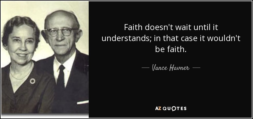 Faith doesn't wait until it understands; in that case it wouldn't be faith. - Vance Havner