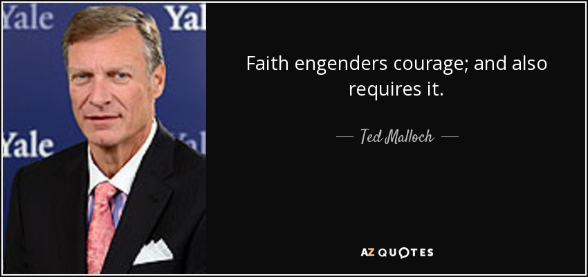 Faith engenders courage; and also requires it. - Ted Malloch