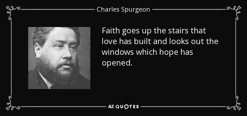 Faith goes up the stairs that love has built and looks out the windows which hope has opened. - Charles Spurgeon