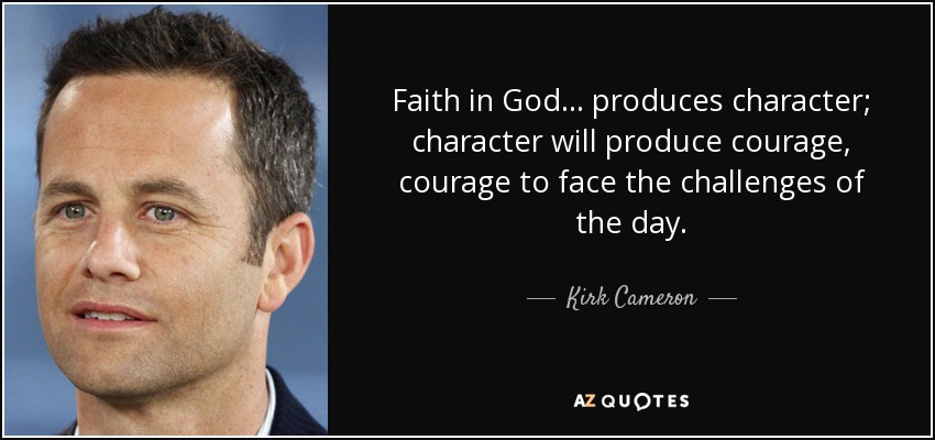 Faith in God... produces character; character will produce courage, courage to face the challenges of the day. - Kirk Cameron