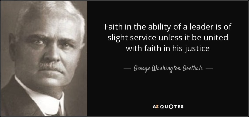 Faith in the ability of a leader is of slight service unless it be united with faith in his justice - George Washington Goethals