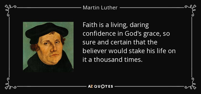 Faith is a living, daring confidence in God's grace, so sure and certain that the believer would stake his life on it a thousand times. - Martin Luther