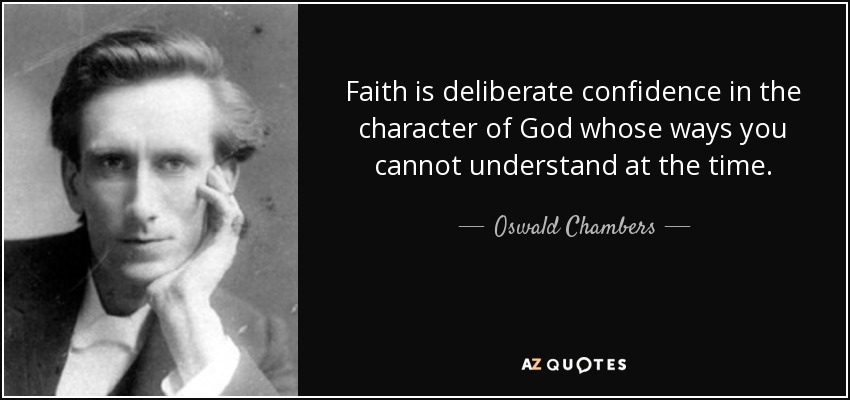 Faith is deliberate confidence in the character of God whose ways you cannot understand at the time. - Oswald Chambers