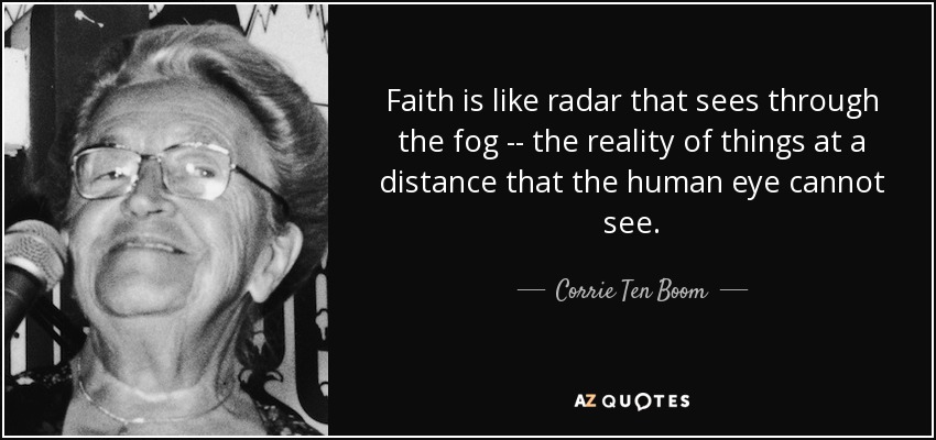 Faith is like radar that sees through the fog -- the reality of things at a distance that the human eye cannot see. - Corrie Ten Boom