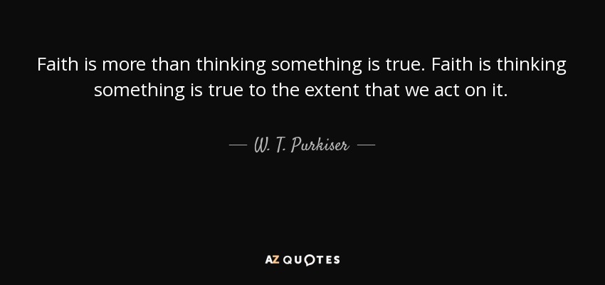 Faith is more than thinking something is true. Faith is thinking something is true to the extent that we act on it. - W. T. Purkiser