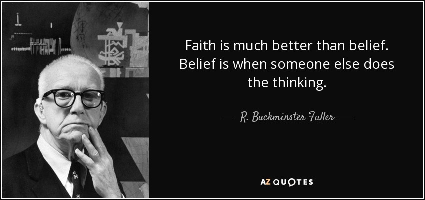 Faith is much better than belief. Belief is when someone else does the thinking. - R. Buckminster Fuller