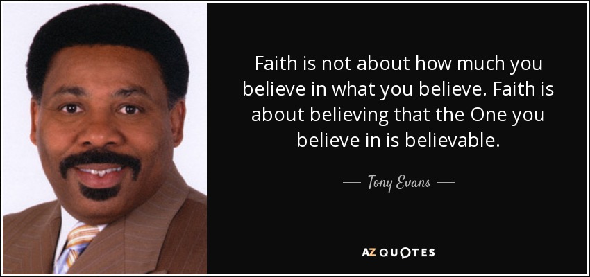 Faith is not about how much you believe in what you believe. Faith is about believing that the One you believe in is believable. - Tony Evans