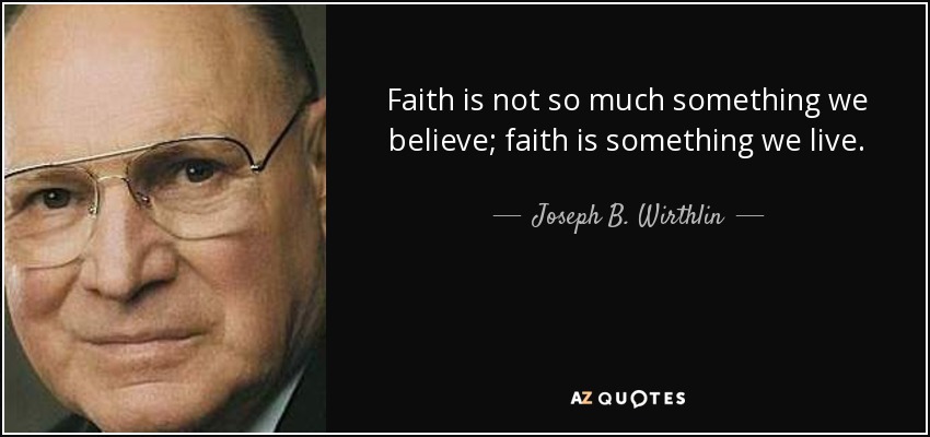 Faith is not so much something we believe; faith is something we live. - Joseph B. Wirthlin
