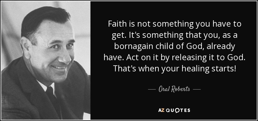 Faith is not something you have to get. It's something that you, as a bornagain child of God, already have. Act on it by releasing it to God. That's when your healing starts! - Oral Roberts