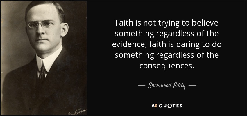 Faith is not trying to believe something regardless of the evidence; faith is daring to do something regardless of the consequences. - Sherwood Eddy