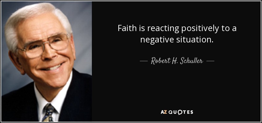Faith is reacting positively to a negative situation. - Robert H. Schuller