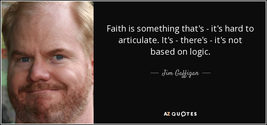 Faith is something that's - it's hard to articulate. It's - there's - it's not based on logic. - Jim Gaffigan