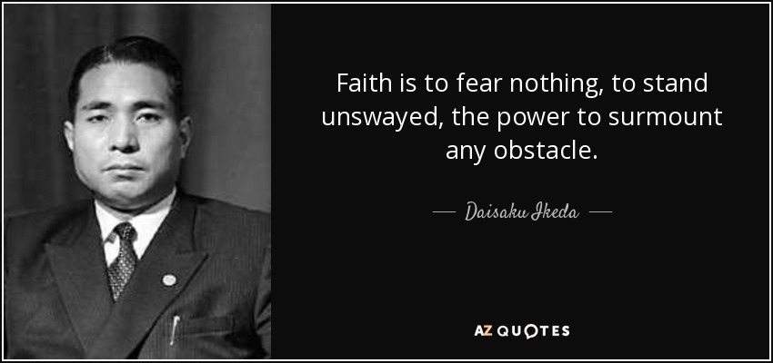 Faith is to fear nothing, to stand unswayed, the power to surmount any obstacle. - Daisaku Ikeda