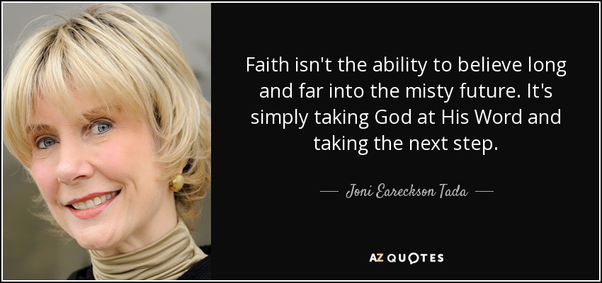 Faith isn't the ability to believe long and far into the misty future. It's simply taking God at His Word and taking the next step. - Joni Eareckson Tada