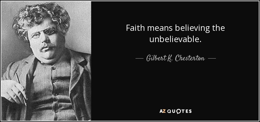 Faith means believing the unbelievable. - Gilbert K. Chesterton