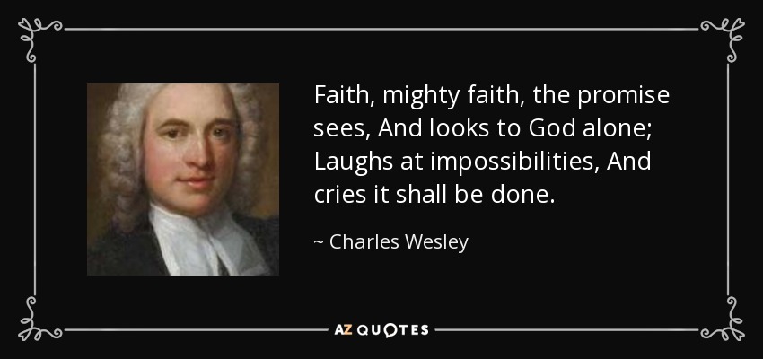 Faith, mighty faith, the promise sees, And looks to God alone; Laughs at impossibilities, And cries it shall be done. - Charles Wesley