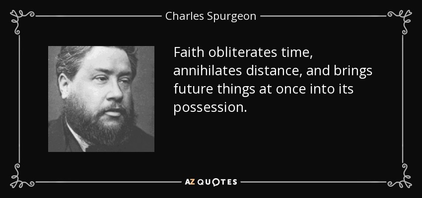 Faith obliterates time, annihilates distance, and brings future things at once into its possession. - Charles Spurgeon