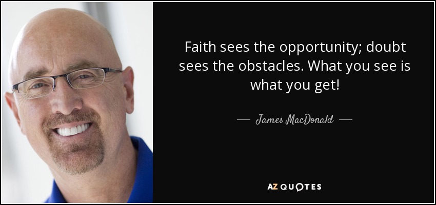 Faith sees the opportunity; doubt sees the obstacles. What you see is what you get! - James MacDonald