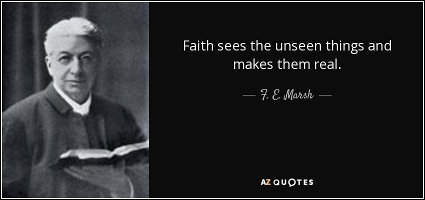 Faith sees the unseen things and makes them real. - F. E. Marsh