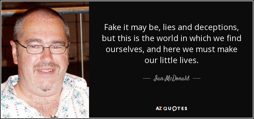 Fake it may be, lies and deceptions, but this is the world in which we find ourselves, and here we must make our little lives. - Ian McDonald